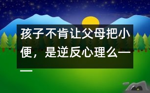 孩子不肯讓父母把小便，是逆反心理么――蔣碧艷回答