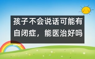 孩子不會說話可能有自閉癥，能醫(yī)治好嗎――蔣碧艷回答