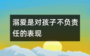 溺愛是對孩子不負(fù)責(zé)任的表現(xiàn)