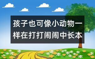 孩子也可像小動物一樣在打打鬧鬧中長本領(lǐng)