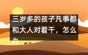 三歲多的孩子凡事都和大人對(duì)著干，怎么辦