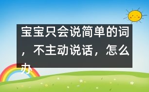 寶寶只會說簡單的詞，不主動說話，怎么辦