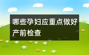 哪些孕婦應(yīng)重點(diǎn)做好產(chǎn)前檢查