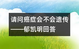 請(qǐng)問(wèn)癌癥會(huì)不會(huì)遺傳――郁凱明回答