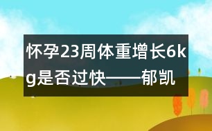 懷孕23周體重增長(zhǎng)6kg是否過(guò)快――郁凱明回答