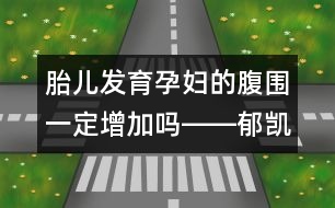 胎兒發(fā)育孕婦的腹圍一定增加嗎――郁凱明回答