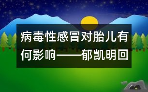 病毒性感冒對(duì)胎兒有何影響――郁凱明回答