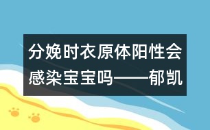 分娩時(shí)衣原體陽性會(huì)感染寶寶嗎――郁凱明回答