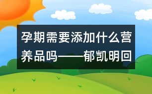 孕期需要添加什么營(yíng)養(yǎng)品嗎――郁凱明回答