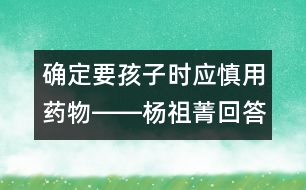 確定要孩子時應(yīng)慎用藥物――楊祖菁回答