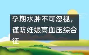 孕期水腫不可忽視，謹防妊娠高血壓綜合征