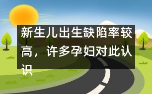 新生兒出生缺陷率較高，許多孕婦對(duì)此認(rèn)識(shí)不足