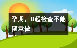 孕期，B超檢查不能隨意做