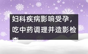 婦科疾病影響受孕，吃中藥調理并造影檢查