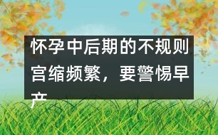 懷孕中后期的不規(guī)則宮縮頻繁，要警惕早產(chǎn)