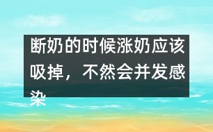 斷奶的時(shí)候漲奶應(yīng)該吸掉，不然會(huì)并發(fā)感染