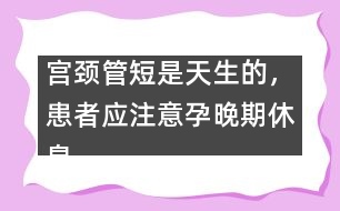 宮頸管短是天生的，患者應(yīng)注意孕晚期休息