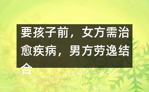 要孩子前，女方需治愈疾病，男方勞逸結(jié)合