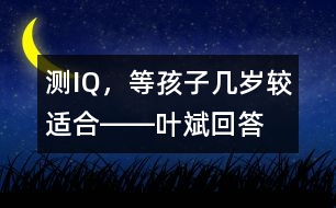 測IQ，等孩子幾歲較適合――葉斌回答