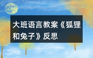 大班語言教案《狐貍和兔子》反思