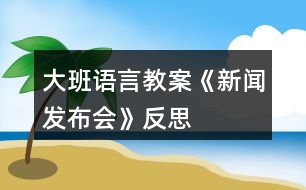 大班語言教案《新聞發(fā)布會(huì)》反思