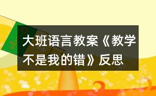 大班語言教案《教學不是我的錯》反思