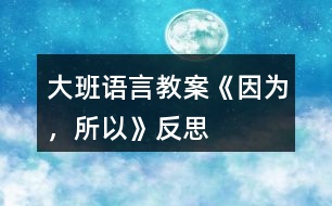 大班語言教案《因?yàn)?，所以》反?></p>										
													<h3>1、大班語言教案《因?yàn)?，所以》反?/h3><p><strong>【設(shè)計(jì)意圖】</strong></p><p>　　大班的孩子已經(jīng)有了初步的邏輯思維能力，而且在生活中他們也會(huì)無意模仿大人用