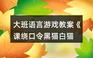 大班語言游戲教案《課、繞口令黑貓白貓》