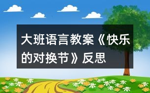 大班語(yǔ)言教案《快樂的對(duì)換節(jié)》反思