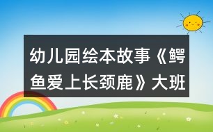 幼兒園繪本故事《鱷魚愛上長(zhǎng)頸鹿》大班語(yǔ)言教案了解愛的義