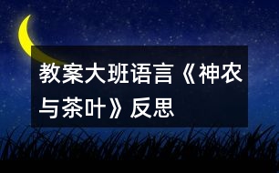 教案大班語(yǔ)言《神農(nóng)與茶葉》反思