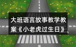 大班語言故事教學(xué)教案《小老虎過生日》