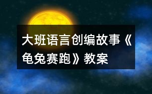 大班語(yǔ)言創(chuàng)編故事《龜兔賽跑》教案