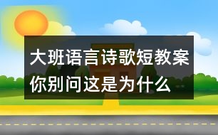 大班語言詩歌短教案你別問這是為什么