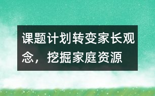 課題計(jì)劃：轉(zhuǎn)變家長觀念，挖掘家庭資源