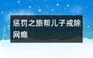 “懲罰之旅”幫兒子戒除“網(wǎng)癮”