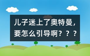 兒子迷上了奧特曼，要怎么引導(dǎo)??？？？