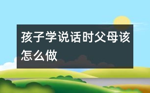 孩子學說話時父母該怎么做