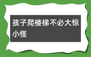 孩子爬樓梯不必大驚小怪