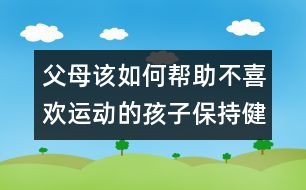 父母該如何幫助不喜歡運(yùn)動(dòng)的孩子保持健康？