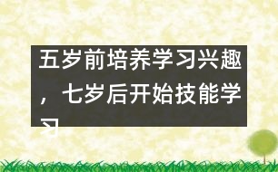 五歲前培養(yǎng)學習興趣，七歲后開始技能學習