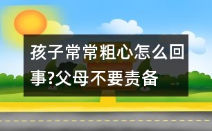 孩子常常粗心怎么回事?父母不要責備