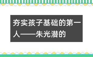 夯實(shí)孩子基礎(chǔ)的“第一人”――朱光潛的“父教”故事之