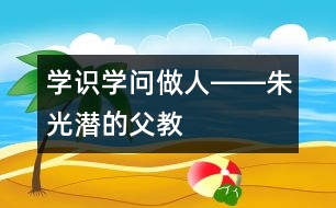 學(xué)識、學(xué)問、做人――朱光潛的“父教”故事之三