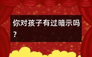 你對(duì)孩子有過(guò)暗示嗎？