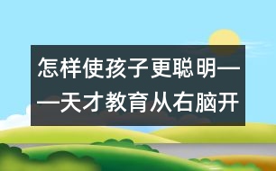 怎樣使孩子更聰明――天才教育從右腦開始