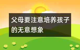 父母要注意培養(yǎng)孩子的無意想象