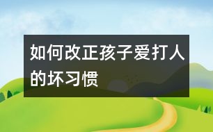 如何改正孩子愛打人的壞習(xí)慣