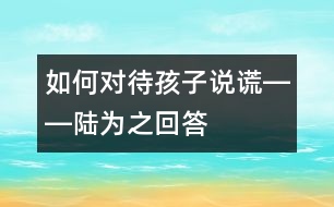 如何對(duì)待孩子說(shuō)謊――陸為之回答