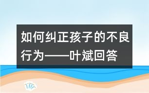 如何糾正孩子的不良行為――葉斌回答